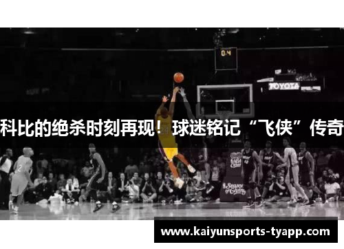 科比的绝杀时刻再现！球迷铭记“飞侠”传奇