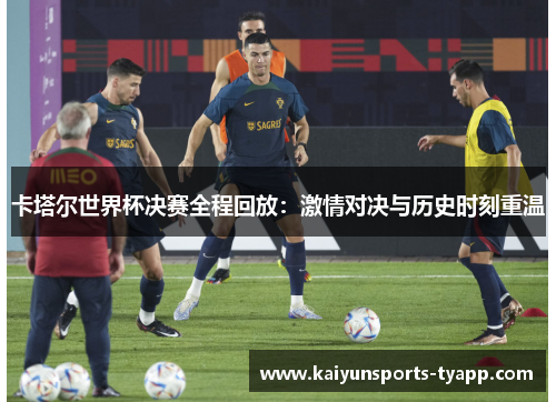 卡塔尔世界杯决赛全程回放：激情对决与历史时刻重温