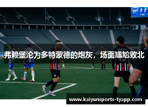 弗赖堡沦为多特蒙德的炮灰，场面尴尬败北