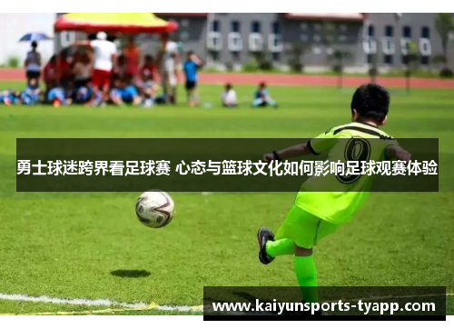 勇士球迷跨界看足球赛 心态与篮球文化如何影响足球观赛体验