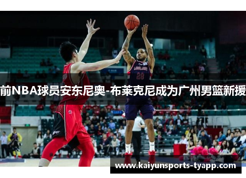 前NBA球员安东尼奥-布莱克尼成为广州男篮新援