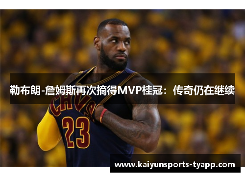 勒布朗-詹姆斯再次摘得MVP桂冠：传奇仍在继续