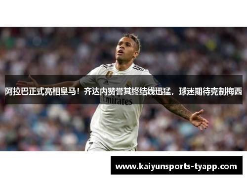 阿拉巴正式亮相皇马！齐达内赞誉其终结线迅猛，球迷期待克制梅西