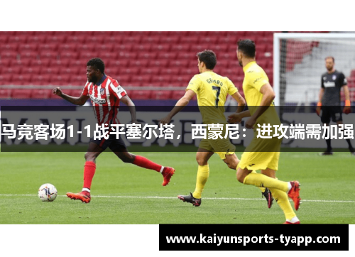 马竞客场1-1战平塞尔塔，西蒙尼：进攻端需加强