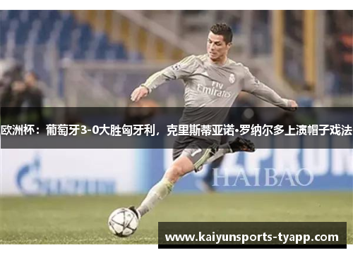 欧洲杯：葡萄牙3-0大胜匈牙利，克里斯蒂亚诺·罗纳尔多上演帽子戏法