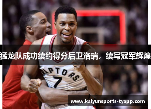 猛龙队成功续约得分后卫洛瑞，续写冠军辉煌