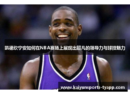 凯德坎宁安如何在NBA赛场上展现出超凡的领导力与球技魅力