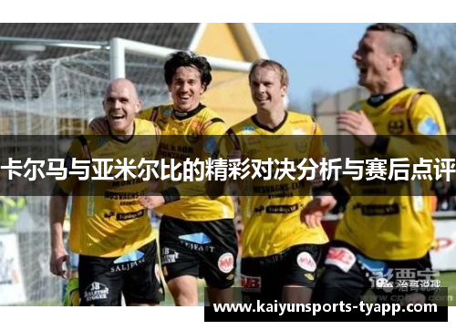 卡尔马与亚米尔比的精彩对决分析与赛后点评