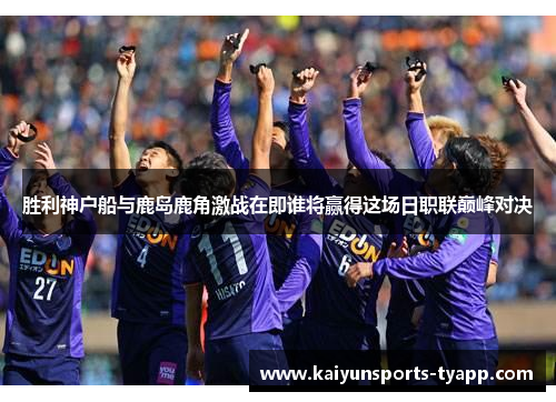 胜利神户船与鹿岛鹿角激战在即谁将赢得这场日职联巅峰对决
