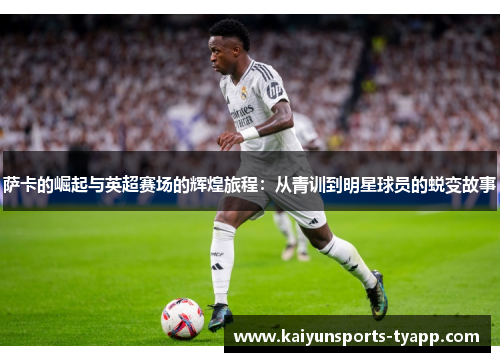 萨卡的崛起与英超赛场的辉煌旅程：从青训到明星球员的蜕变故事
