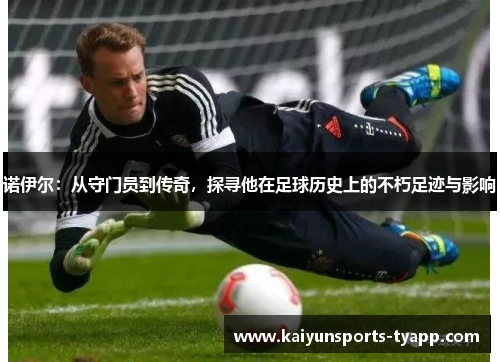 诺伊尔：从守门员到传奇，探寻他在足球历史上的不朽足迹与影响
